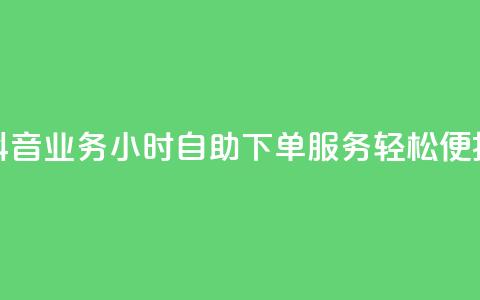 抖音业务24小时自助下单服务，轻松便捷！ 第1张