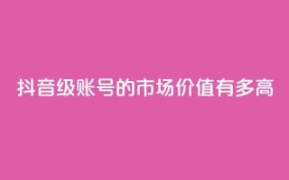 抖音52级账号的市场价值有多高